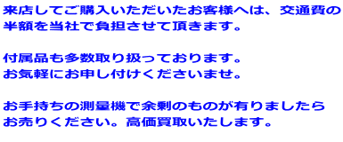 来店してご購入いただいたお客様へは、交通費の 半額を当社で負担させて頂きます。 付属品も多数取り扱っております。 お気軽にお申し付けくださいませ。 お手持ちの測量機で余剰のものが有りましたら お売りください。高価買取いたします。