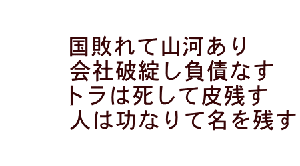 国敗れて山河あり 会社破綻し負債になる トラは死して皮残す 人は功なりてのを残す