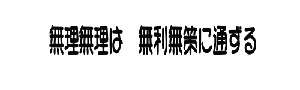 無理無理は　無利無策に通ずる 