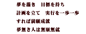 夢を描き　目標を持ち 計画を立て　実行を一歩一歩 すれば満願成就 夢無き人は無癌成就