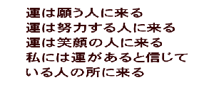 運は願う人に来る 運は努力する人に来る 運は笑顔の人に来る 私には運があると信じて いる人の所に来る 